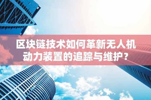 区块链技术如何革新无人机动力装置的追踪与维护？
