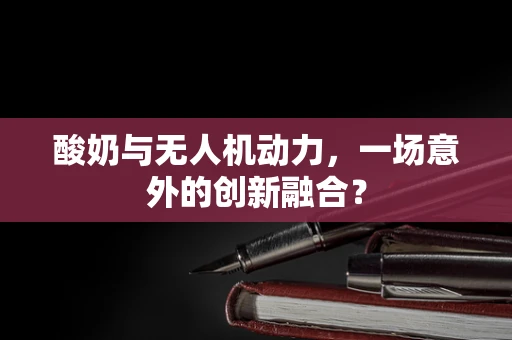 酸奶与无人机动力，一场意外的创新融合？
