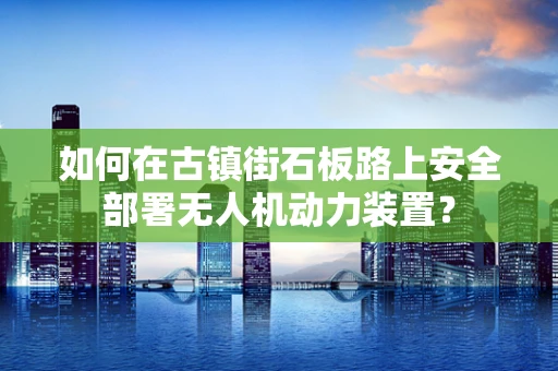 如何在古镇街石板路上安全部署无人机动力装置？