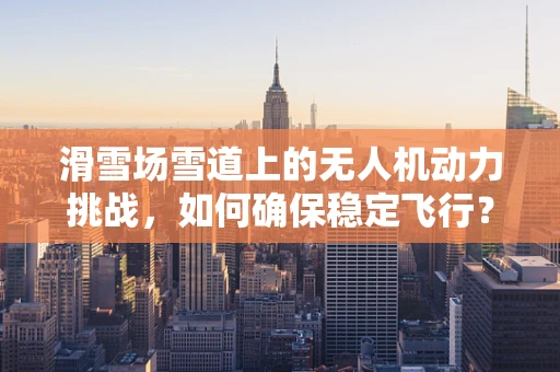 滑雪场雪道上的无人机动力挑战，如何确保稳定飞行？