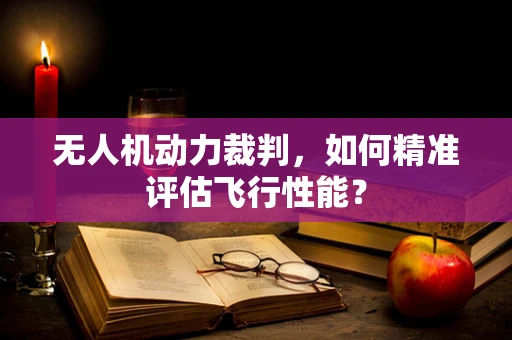无人机动力裁判，如何精准评估飞行性能？