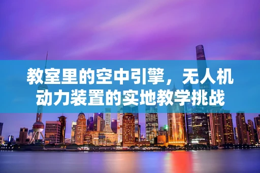 教室里的空中引擎，无人机动力装置的实地教学挑战