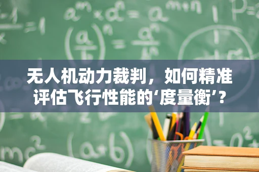 无人机动力裁判，如何精准评估飞行性能的‘度量衡’？