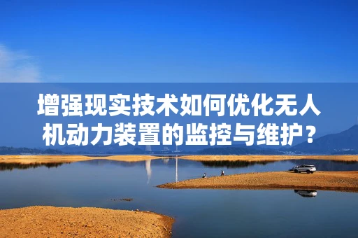 增强现实技术如何优化无人机动力装置的监控与维护？