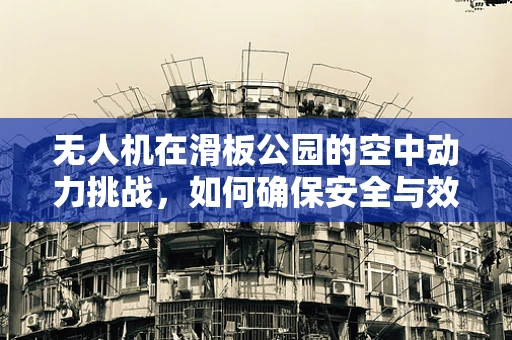 无人机在滑板公园的空中动力挑战，如何确保安全与效率？