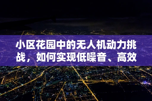小区花园中的无人机动力挑战，如何实现低噪音、高效能飞行？