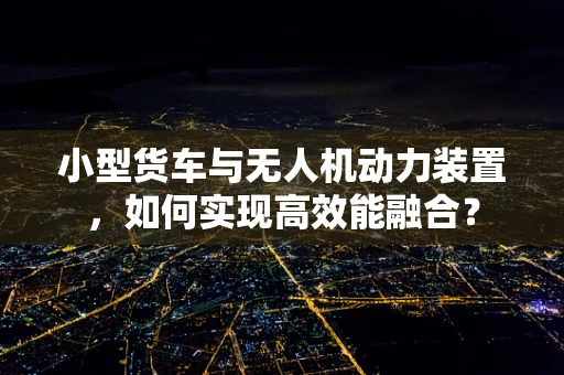 小型货车与无人机动力装置，如何实现高效能融合？