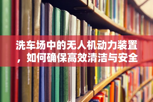 洗车场中的无人机动力装置，如何确保高效清洁与安全作业？