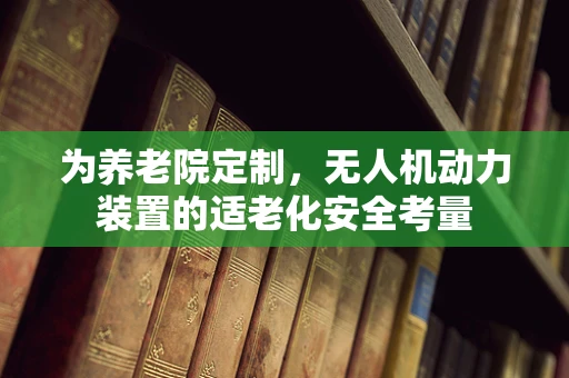 为养老院定制，无人机动力装置的适老化安全考量