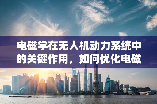 电磁学在无人机动力系统中的关键作用，如何优化电磁效率以提升飞行性能？