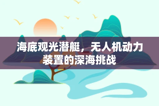 海底观光潜艇，无人机动力装置的深海挑战