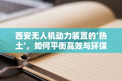 西安无人机动力装置的‘热土’，如何平衡高效与环保？