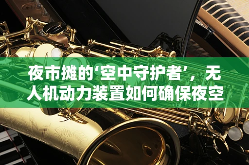 夜市摊的‘空中守护者’，无人机动力装置如何确保夜空下的安全飞行？
