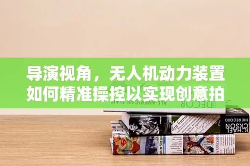 导演视角，无人机动力装置如何精准操控以实现创意拍摄？