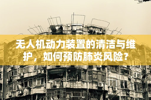 无人机动力装置的清洁与维护，如何预防肺炎风险？