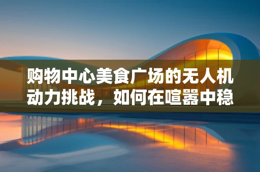 购物中心美食广场的无人机动力挑战，如何在喧嚣中稳定飞行？