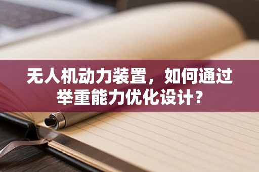 无人机动力装置，如何通过举重能力优化设计？