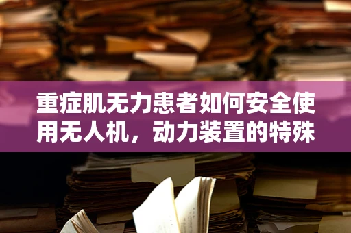重症肌无力患者如何安全使用无人机，动力装置的特殊考量？