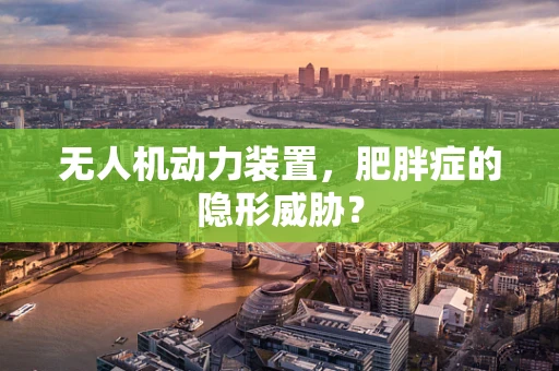 无人机动力装置，肥胖症的隐形威胁？