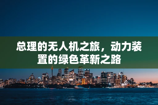 总理的无人机之旅，动力装置的绿色革新之路