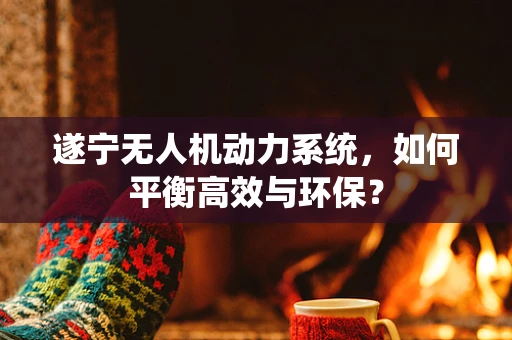 遂宁无人机动力系统，如何平衡高效与环保？