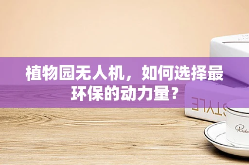 植物园无人机，如何选择最环保的动力量？