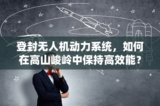 登封无人机动力系统，如何在高山峻岭中保持高效能？