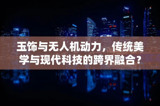 玉饰与无人机动力，传统美学与现代科技的跨界融合？