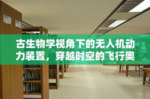 古生物学视角下的无人机动力装置，穿越时空的飞行奥秘