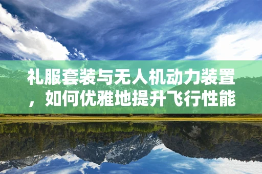 礼服套装与无人机动力装置，如何优雅地提升飞行性能？