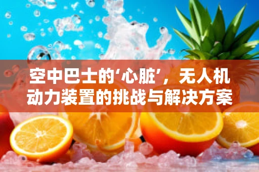 空中巴士的‘心脏’，无人机动力装置的挑战与解决方案