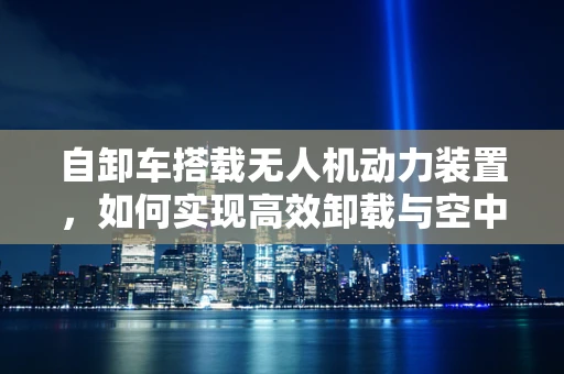 自卸车搭载无人机动力装置，如何实现高效卸载与空中机动性？