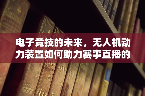 电子竞技的未来，无人机动力装置如何助力赛事直播的飞跃？