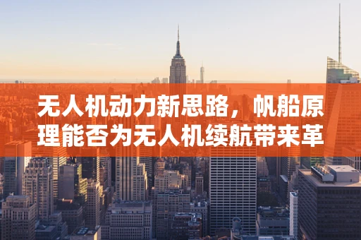 无人机动力新思路，帆船原理能否为无人机续航带来革命性突破？