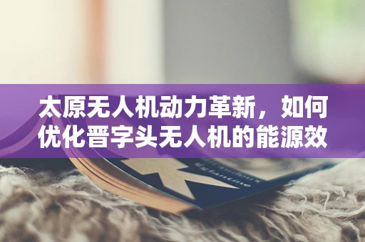 太原无人机动力革新，如何优化晋字头无人机的能源效率？