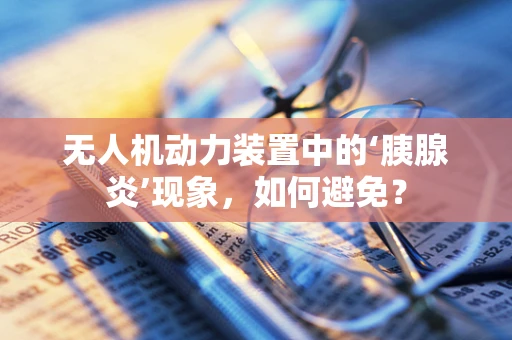 无人机动力装置中的‘胰腺炎’现象，如何避免？