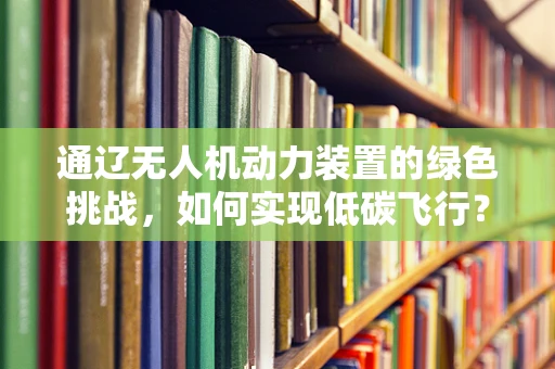 通辽无人机动力装置的绿色挑战，如何实现低碳飞行？