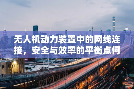 无人机动力装置中的网线连接，安全与效率的平衡点何在？