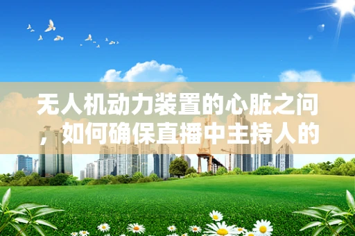 无人机动力装置的心脏之问，如何确保直播中主持人的安全与稳定？