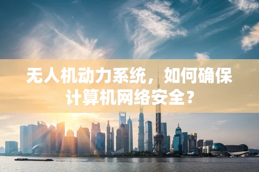 无人机动力系统，如何确保计算机网络安全？