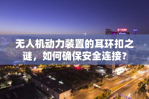 无人机动力装置的耳环扣之谜，如何确保安全连接？