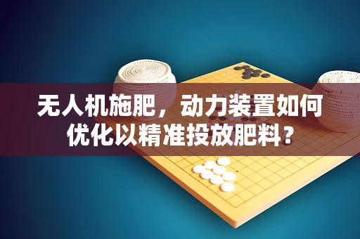 无人机施肥，动力装置如何优化以精准投放肥料？