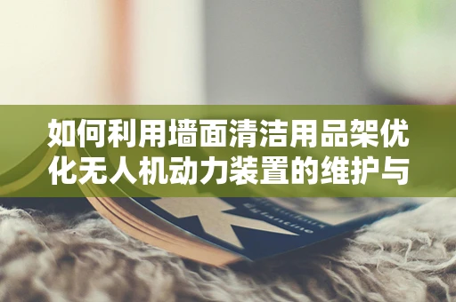 如何利用墙面清洁用品架优化无人机动力装置的维护与存储？