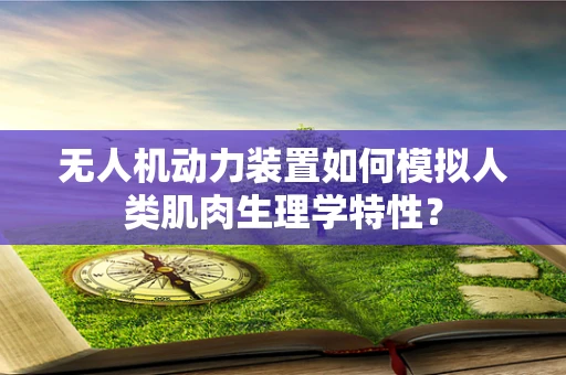 无人机动力装置如何模拟人类肌肉生理学特性？