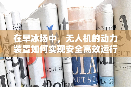 在旱冰场中，无人机的动力装置如何实现安全高效运行？
