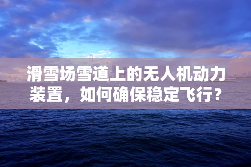 滑雪场雪道上的无人机动力装置，如何确保稳定飞行？