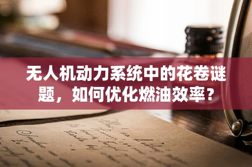 无人机动力系统中的花卷谜题，如何优化燃油效率？
