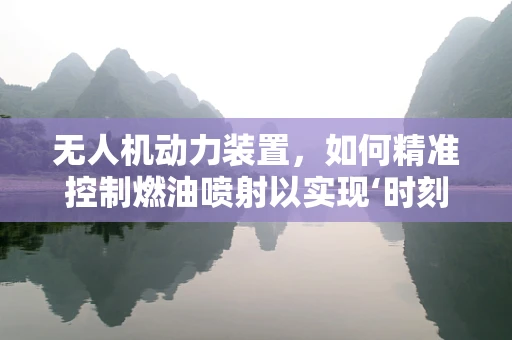 无人机动力装置，如何精准控制燃油喷射以实现‘时刻’最优性能？