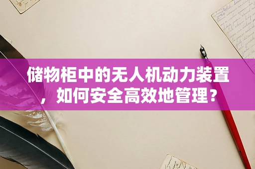 储物柜中的无人机动力装置，如何安全高效地管理？