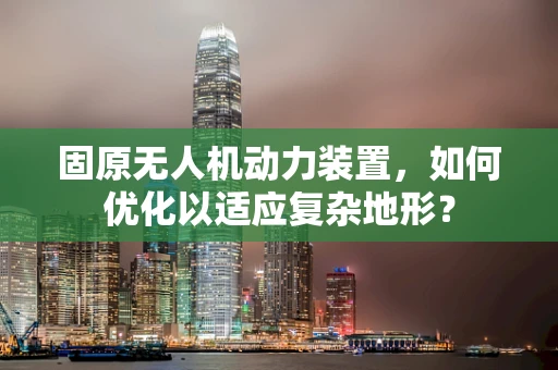 固原无人机动力装置，如何优化以适应复杂地形？